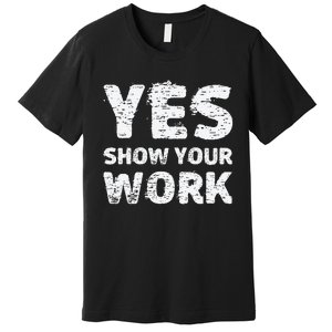 Yes Show Your Work Gteat Testing Math Teacher Gift Premium T-Shirt