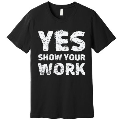 Yes Show Your Work Gteat Testing Math Teacher Gift Premium T-Shirt