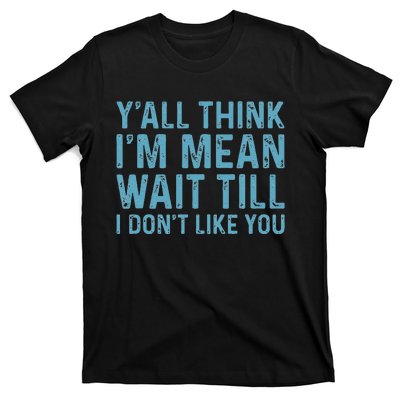 Yall Think Im Mean Wait Till I Dont Like You T-Shirt