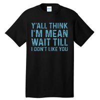 Yall Think Im Mean Wait Till I Dont Like You Tall T-Shirt