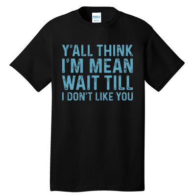 Yall Think Im Mean Wait Till I Dont Like You Tall T-Shirt