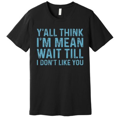 Yall Think Im Mean Wait Till I Dont Like You Premium T-Shirt