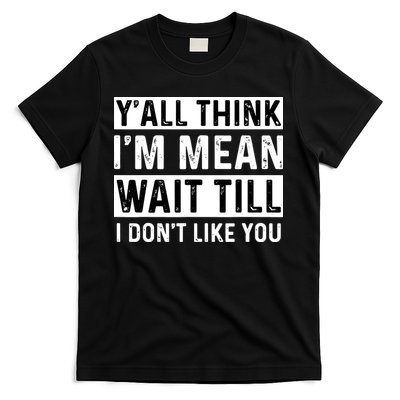 Yall Think Im Mean Wait Till I Dont Like You Tee T-Shirt