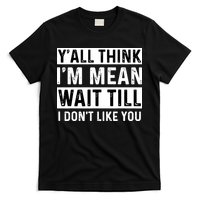 Yall Think Im Mean Wait Till I Dont Like You Tee T-Shirt