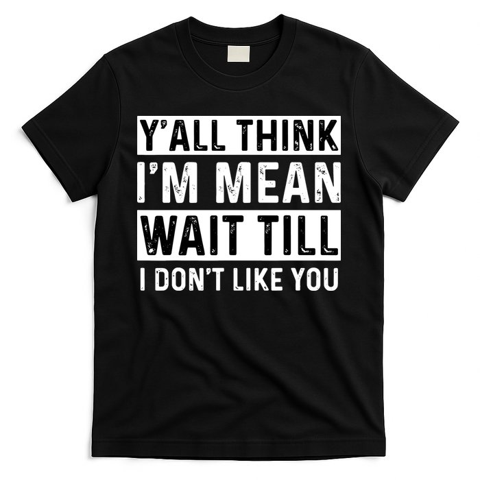Yall Think Im Mean Wait Till I Dont Like You Tee T-Shirt