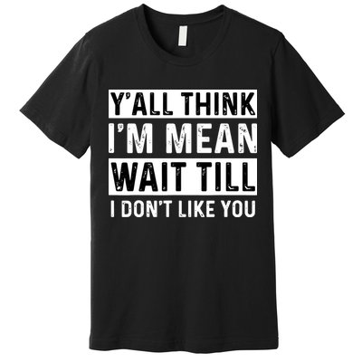 Yall Think Im Mean Wait Till I Dont Like You Tee Premium T-Shirt