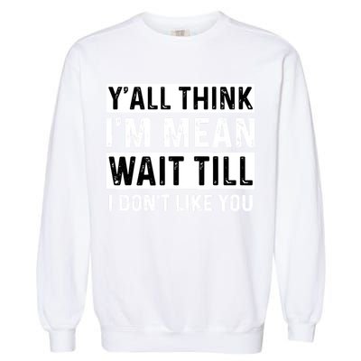Yall Think Im Mean Wait Till I Dont Like You Tee Garment-Dyed Sweatshirt