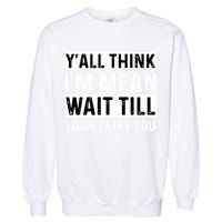 Yall Think Im Mean Wait Till I Dont Like You Tee Garment-Dyed Sweatshirt