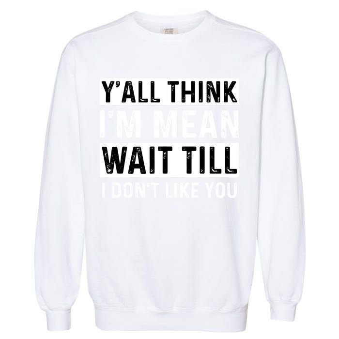 Yall Think Im Mean Wait Till I Dont Like You Tee Garment-Dyed Sweatshirt