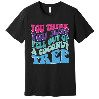 You Think You Just Fell Out Of A Coconut Tree Funny Premium T-Shirt