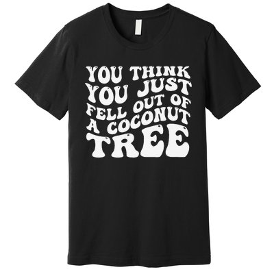 You Think You Fell Out Of A Coconut Tree Premium T-Shirt