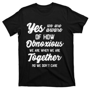 Yes Were Aware Of How Obnoxious We Are When We Are Together T-Shirt