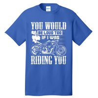 You Would Be Loud Too If I Was Riding You Motorcycle Gift Cool Gift Tall T-Shirt