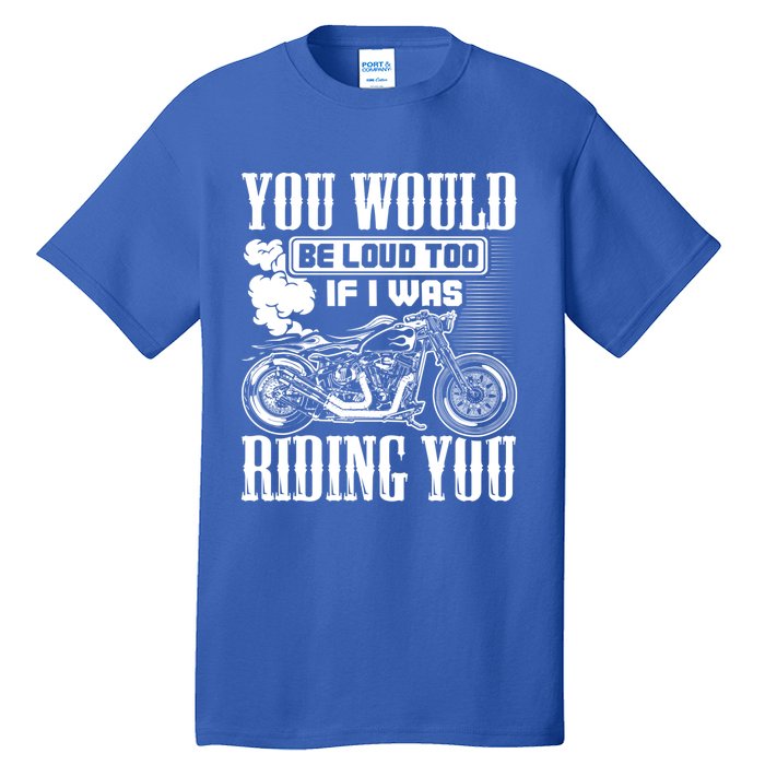 You Would Be Loud Too If I Was Riding You Motorcycle Gift Cool Gift Tall T-Shirt