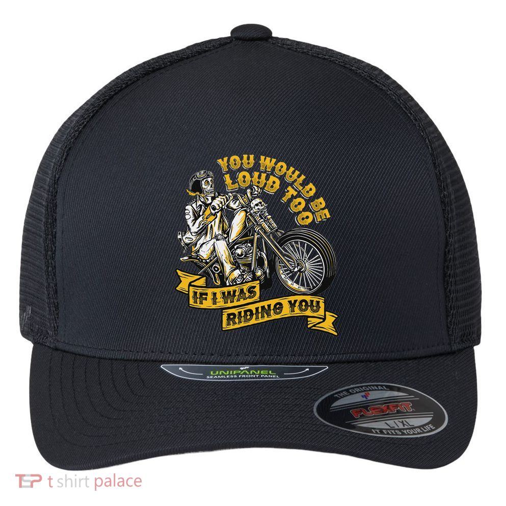 You Would Be Loud Too If I Was Riding You Motorcycle Biker Flexfit Unipanel Trucker Cap