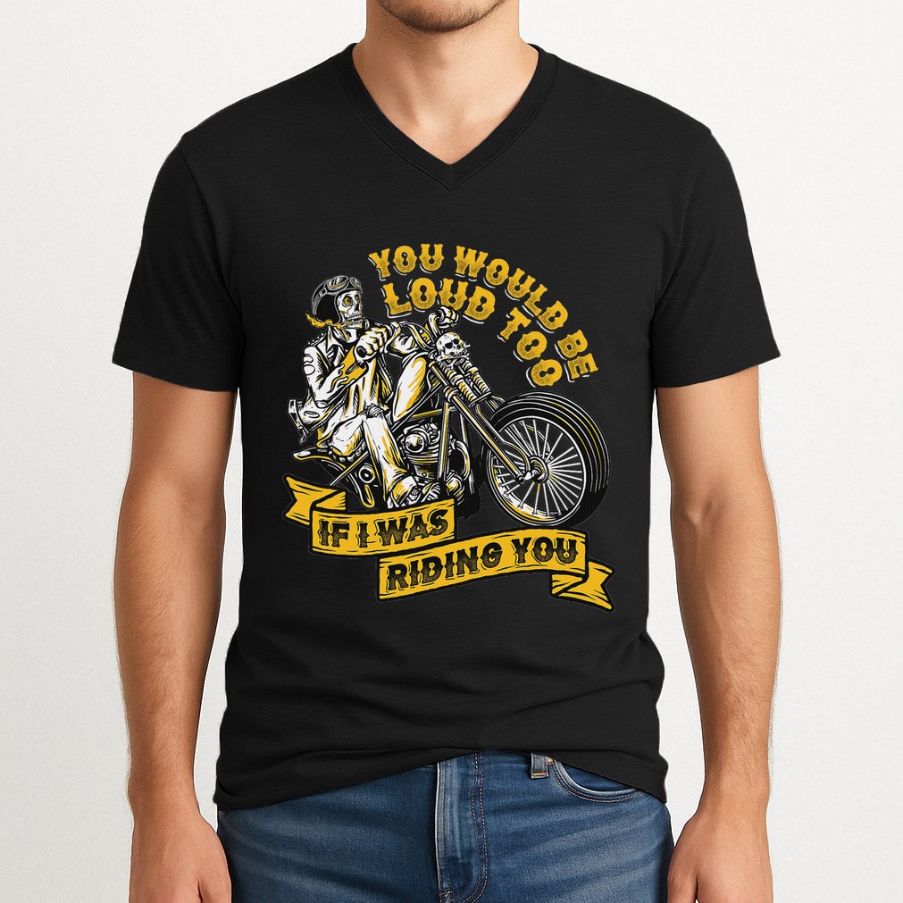 You Would Be Loud Too If I Was Riding You Motorcycle Biker V-Neck T-Shirt
