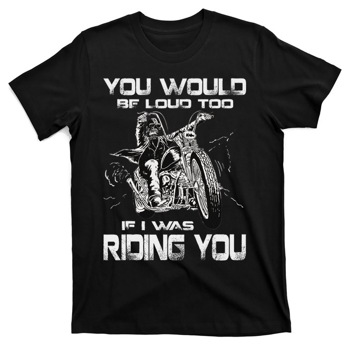 You Would Be Loud Too If I Was Riding You Motorcycle T-Shirt