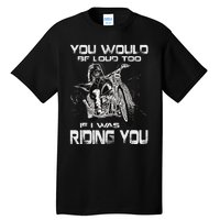 You Would Be Loud Too If I Was Riding You Motorcycle Tall T-Shirt