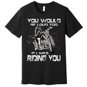 You Would Be Loud Too If I Was Riding You Motorcycle Premium T-Shirt