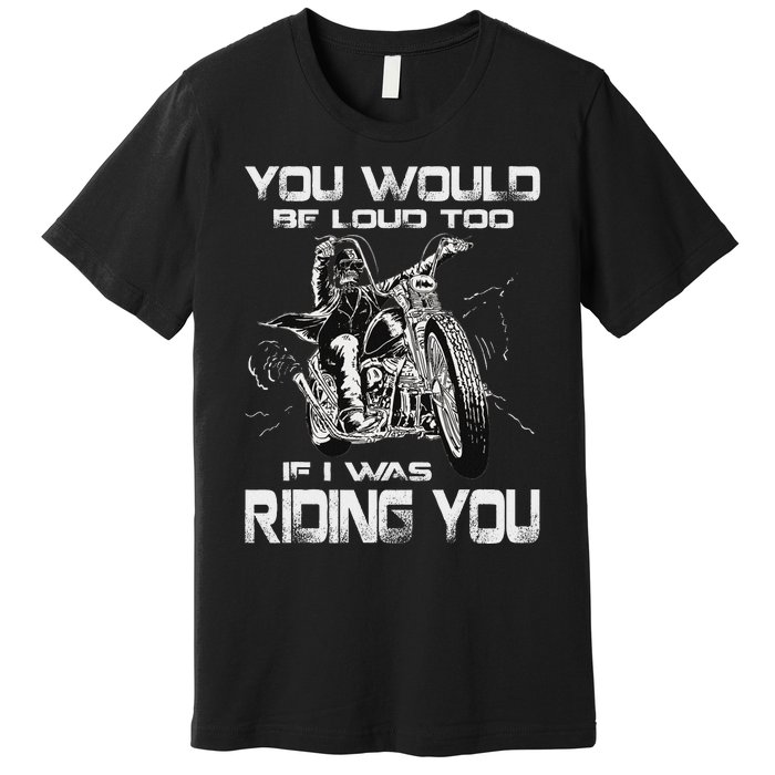 You Would Be Loud Too If I Was Riding You Motorcycle Premium T-Shirt