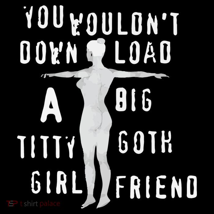 You Wouldn’T Download A Big Titty Goth Girlfriend T-Shirt