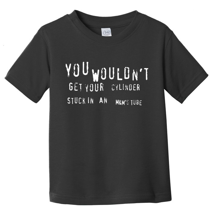 You Wouldnt Get Your Cylinder Stuck In An M&Ms Tube Toddler T-Shirt