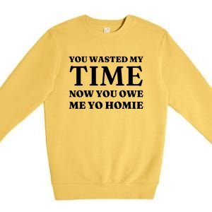 You Wasted My Time Now You Owe Me Yo Homie Premium Crewneck Sweatshirt