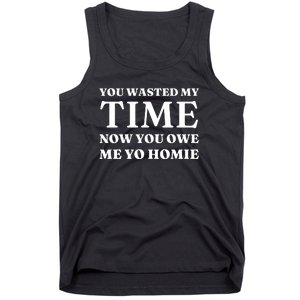 You Wasted My Time Now You Owe Me Yo Homie Tank Top