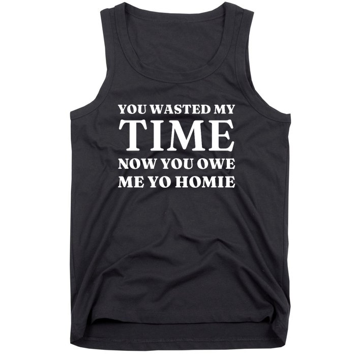 You Wasted My Time Now You Owe Me Yo Homie Tank Top