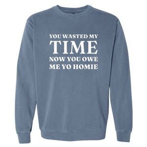 You Wasted My Time Now You Owe Me Yo Homie Garment-Dyed Sweatshirt