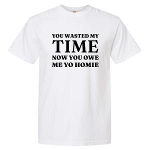 You Wasted My Time Now You Owe Me Yo Homie Garment-Dyed Heavyweight T-Shirt