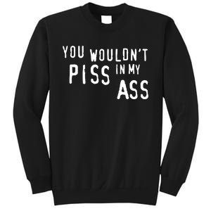 You WouldnT Piss In My Ass Sweatshirt