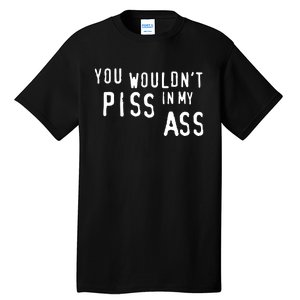 You WouldnT Piss In My Ass Tall T-Shirt