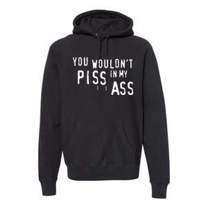 You WouldnT Piss In My Ass Premium Hoodie