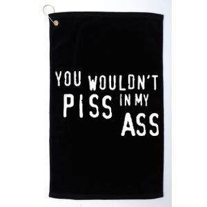 You WouldnT Piss In My Ass Platinum Collection Golf Towel