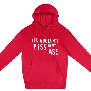 You WouldnT Piss In My Ass Premium Pullover Hoodie