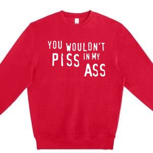 You WouldnT Piss In My Ass Premium Crewneck Sweatshirt